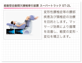 能動型自動間欠腰椎牽引装置 スーパートラック ST-2L。変形性腰椎症等の腰部疾患及び頸椎症の治療を目的とします。マッサージ効果により循環を改善し、軽度の変形・変位を矯正します。