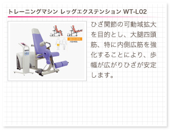 トレーニングマシン レッグエクステンション WT-L02。ひざ関節の可動域拡大を目的とし、大腿四頭筋、特に内側広筋を強化することにより、歩幅が広がりひざが安定します。